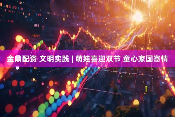 金鼎配资 文明实践 | 萌娃喜迎双节 童心家国寄情