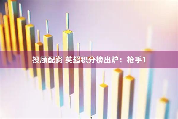 投顾配资 英超积分榜出炉：枪手1