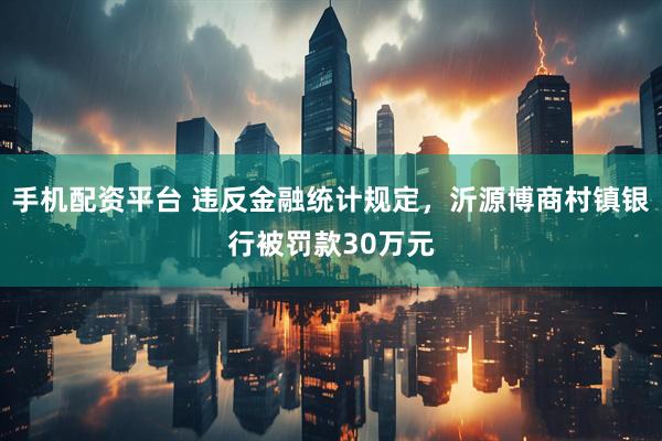 手机配资平台 违反金融统计规定，沂源博商村镇银行被罚款30万元