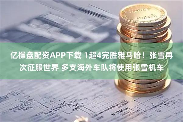 亿操盘配资APP下载 1超4完胜雅马哈！张雪再次征服世界 多支海外车队将使用张雪机车