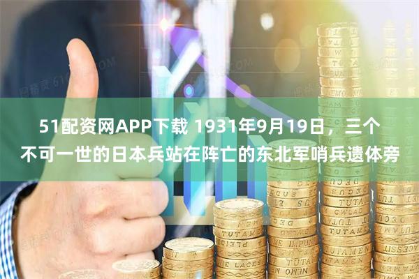 51配资网APP下载 1931年9月19日，三个不可一世的日本兵站在阵亡的东北军哨兵遗体旁