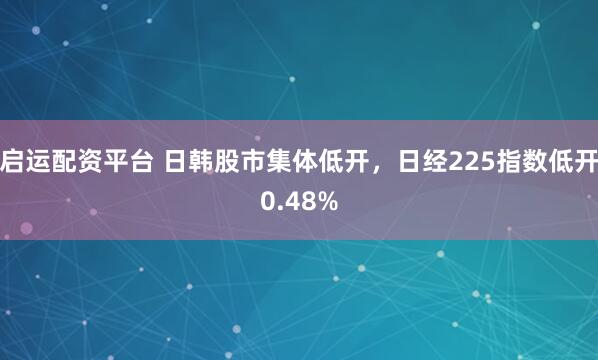 启运配资平台 日韩股市集体低开，日经225指数低开0.48%