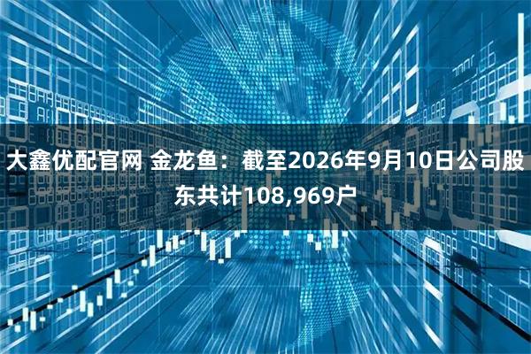 大鑫优配官网 金龙鱼：截至2026年9月10日公司股东共计108,969户